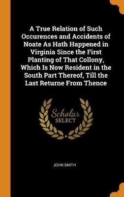 Book cover for A True Relation of Such Occurences and Accidents of Noate as Hath Happened in Virginia Since the First Planting of That Collony, Which Is Now Resident in the South Part Thereof, Till the Last Returne from Thence