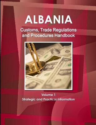 Book cover for Albania Customs, Trade Regulations and Procedures Handbook Volume 1 Strategic and Practical Information