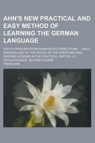 Cover of Ahn's New Practical and Easy Method of Learning the German Language; With a Pronunciation Numerous Corrections ... and a Remodelling of the Whole of the Exercises and Reading Lessons in the Practical Part by J.C. Oehlschlager. Second Course