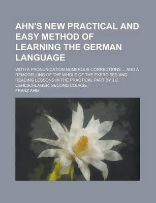 Book cover for Ahn's New Practical and Easy Method of Learning the German Language; With a Pronunciation Numerous Corrections ... and a Remodelling of the Whole of the Exercises and Reading Lessons in the Practical Part by J.C. Oehlschlager. Second Course