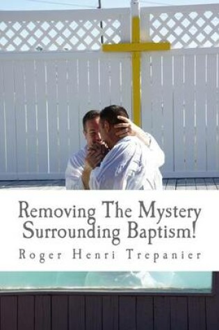 Cover of Removing the Mystery Surrounding Baptism!