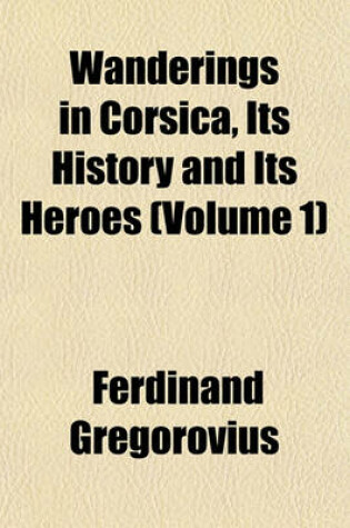 Cover of Wanderings in Corsica, Its History and Its Heroes (Volume 1)