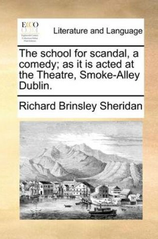 Cover of The School for Scandal, a Comedy; As It Is Acted at the Theatre, Smoke-Alley Dublin.