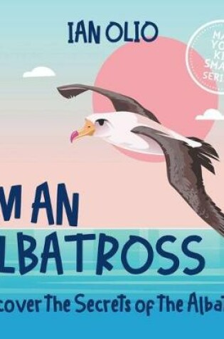 Cover of I'm An Albatross. Discover the Secrets of Albatross! MAKE YOUR KID SMART SERIES.
