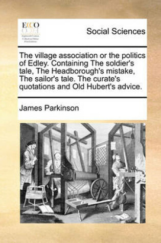 Cover of The Village Association or the Politics of Edley. Containing the Soldier's Tale, the Headborough's Mistake, the Sailor's Tale. the Curate's Quotations and Old Hubert's Advice.