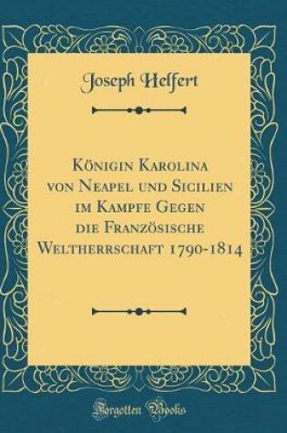 Cover of Königin Karolina Von Neapel Und Sicilien Im Kampfe Gegen Die Französische Weltherrschaft 1790-1814 (Classic Reprint)