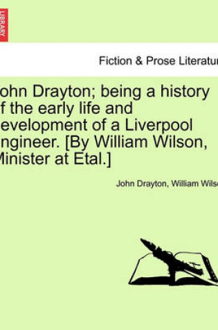 Cover of John Drayton; Being a History of the Early Life and Development of a Liverpool Engineer. [By William Wilson, Minister at Etal.]