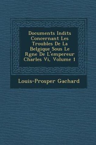 Cover of Documents in Dits Concernant Les Troubles de La Belgique Sous Le R Gne de L'Empereur Charles VI, Volume 1