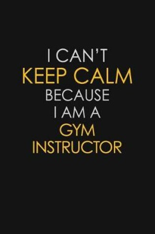 Cover of I Can't Keep Calm Because I Am A Gym Instructor