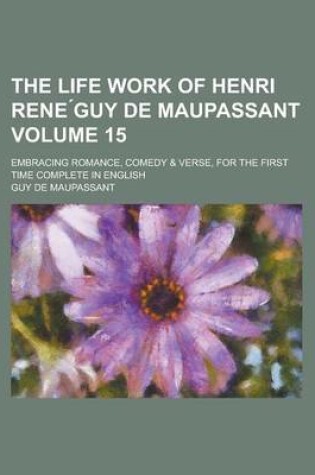 Cover of The Life Work of Henri Rene Guy de Maupassant; Embracing Romance, Comedy & Verse, for the First Time Complete in English Volume 15