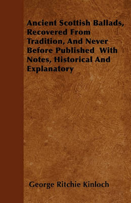 Book cover for Ancient Scottish Ballads, Recovered From Tradition, And Never Before Published With Notes, Historical And Explanatory