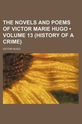 Cover of The Novels and Poems of Victor Marie Hugo (Volume 13 (History of a Crime))