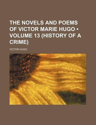 Book cover for The Novels and Poems of Victor Marie Hugo (Volume 13 (History of a Crime))