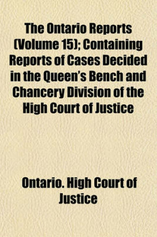 Cover of The Ontario Reports (Volume 15); Containing Reports of Cases Decided in the Queen's Bench and Chancery Division of the High Court of Justice for Ontario