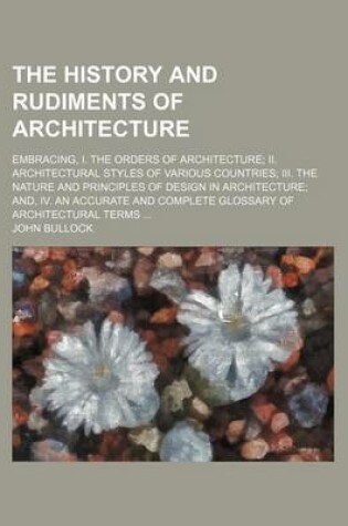 Cover of The History and Rudiments of Architecture; Embracing, I. the Orders of Architecture II. Architectural Styles of Various Countries III. the Nature and Principles of Design in Architecture And, IV. an Accurate and Complete Glossary of Architectural Terms