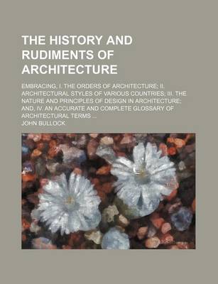 Book cover for The History and Rudiments of Architecture; Embracing, I. the Orders of Architecture II. Architectural Styles of Various Countries III. the Nature and Principles of Design in Architecture And, IV. an Accurate and Complete Glossary of Architectural Terms