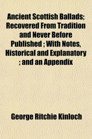 Cover of Ancient Scottish Ballads; Recovered from Tradition and Never Before Published; With Notes, Historical and Explanatory; And an Appendix