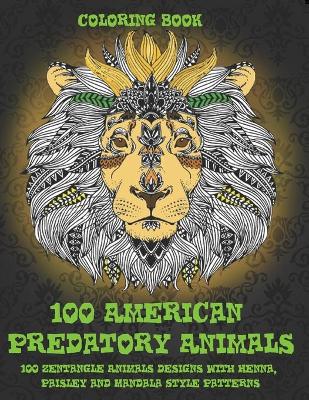 Book cover for 100 American Predatory Animals - Coloring Book - 100 Zentangle Animals Designs with Henna, Paisley and Mandala Style Patterns