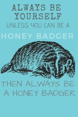 Cover of Always Be Yourself Unless you Can Be a Honey Badger Then Always Be a Honey Badger