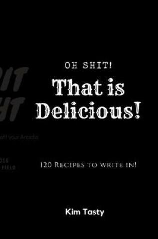 Cover of Oh Shit! That Is Delicious! 120 Recipes To Write In