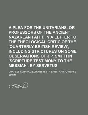 Book cover for A Plea for the Unitarians, or Professors of the Ancient Nazarean Faith, in a Letter to the Theological Critic of the 'Quarterly British Review', Including Strictures on Some Observations of J.P. Smith in 'Scripture Testimony to the Messiah'. by Servetus