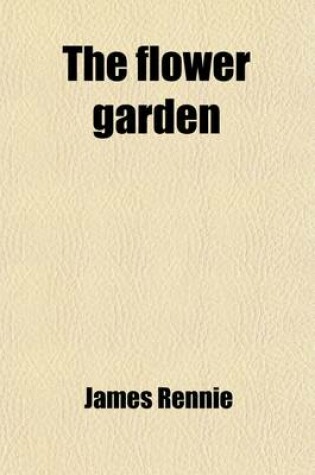 Cover of The Flower Garden, Its Arrangement, Cultivation and General Management, Abridged and Corrected from the Larger Work [By J. Rennie] by G. Glenny