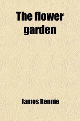 Book cover for The Flower Garden, Its Arrangement, Cultivation and General Management, Abridged and Corrected from the Larger Work [By J. Rennie] by G. Glenny