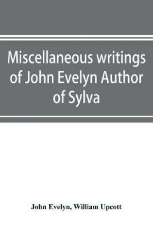 Cover of Miscellaneous writings of John Evelyn Author of Sylva, or, A Discourse of Forest Trees; Memoirs Now first collected, with occasional notes