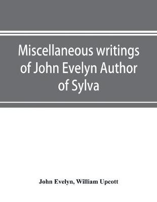 Book cover for Miscellaneous writings of John Evelyn Author of Sylva, or, A Discourse of Forest Trees; Memoirs Now first collected, with occasional notes