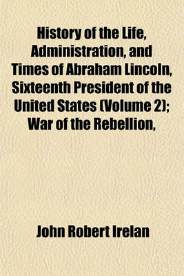 Book cover for History of the Life, Administration, and Times of Abraham Lincoln, Sixteenth President of the United States (Volume 2); War of the Rebellion,