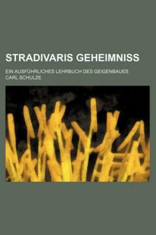 Cover of Stradivaris Geheimniss; Ein Ausfuhrliches Lehrbuch Des Geigenbaues