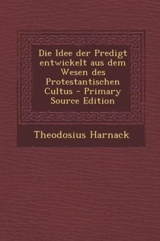 Cover of Die Idee Der Predigt Entwickelt Aus Dem Wesen Des Protestantischen Cultus