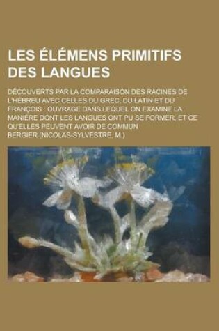 Cover of Les Elemens Primitifs Des Langues; Decouverts Par La Comparaison Des Racines de L'Hebreu Avec Celles Du Grec, Du Latin Et Du Francois