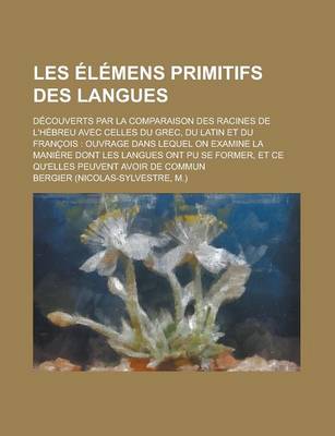 Book cover for Les Elemens Primitifs Des Langues; Decouverts Par La Comparaison Des Racines de L'Hebreu Avec Celles Du Grec, Du Latin Et Du Francois