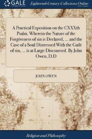 Cover of A Practical Exposition on the Cxxxth Psalm. Wherein the Nature of the Forgiveness of Sin Is Declared, ... and the Case of a Soul Distressed with the Guilt of Sin, ... Is at Large Discoursed. by John Owen, D.D