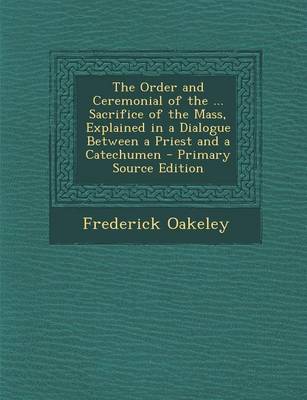 Book cover for The Order and Ceremonial of the ... Sacrifice of the Mass, Explained in a Dialogue Between a Priest and a Catechumen