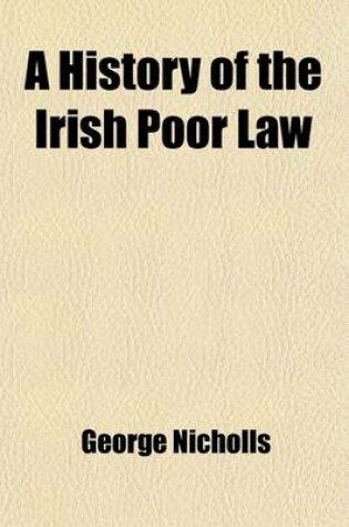 Cover of A History of the Irish Poor Law; In Connexion with the Condition of the People