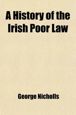 Book cover for A History of the Irish Poor Law; In Connexion with the Condition of the People