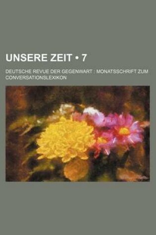 Cover of Unsere Zeit (7); Deutsche Revue Der Gegenwart Monatsschrift Zum Conversationslexikon