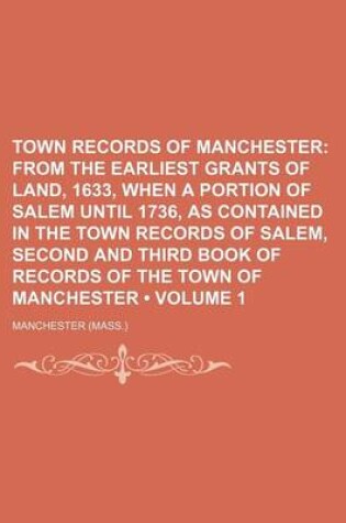 Cover of Town Records of Manchester (Volume 1); From the Earliest Grants of Land, 1633, When a Portion of Salem Until 1736, as Contained in the Town Records of Salem, Second and Third Book of Records of the Town of Manchester