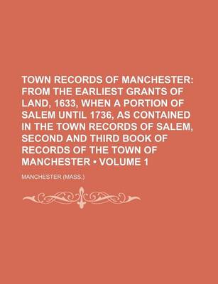 Book cover for Town Records of Manchester (Volume 1); From the Earliest Grants of Land, 1633, When a Portion of Salem Until 1736, as Contained in the Town Records of Salem, Second and Third Book of Records of the Town of Manchester