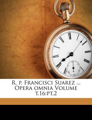 Book cover for R. P. Francisci Suarez ... Opera Omnia Volume T.16