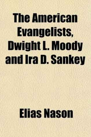 Cover of The American Evangelists, Dwight L. Moody and IRA D. Sankey; With an Account of Their Work in England and America and a Sketch of the Lives of P. P. Bliss and Dr. Eben Tourja(c)E