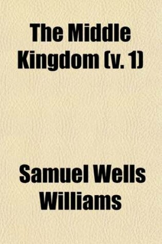 Cover of The Middle Kingdom (Volume 1); A Survey of the Geography, Government, Literature, Social Life, Arts, and History of the Chinese Empire and Its Inhabitants