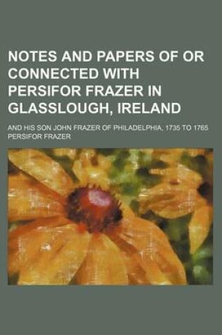 Cover of Notes and Papers of or Connected with Persifor Frazer in Glasslough, Ireland; And His Son John Frazer of Philadelphia, 1735 to 1765