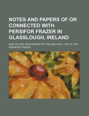 Book cover for Notes and Papers of or Connected with Persifor Frazer in Glasslough, Ireland; And His Son John Frazer of Philadelphia, 1735 to 1765