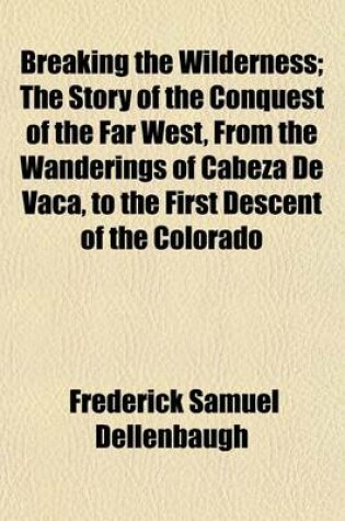 Cover of Breaking the Wilderness; The Story of the Conquest of the Far West, from the Wanderings of Cabeza de Vaca, to the First Descent of the Colorado