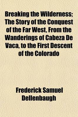 Book cover for Breaking the Wilderness; The Story of the Conquest of the Far West, from the Wanderings of Cabeza de Vaca, to the First Descent of the Colorado