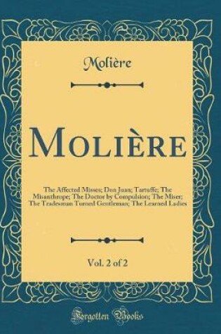 Cover of Molière, Vol. 2 of 2: The Affected Misses; Don Juan; Tartuffe; The Misanthrope; The Doctor by Compulsion; The Miser; The Tradesman Turned Gentleman; The Learned Ladies (Classic Reprint)