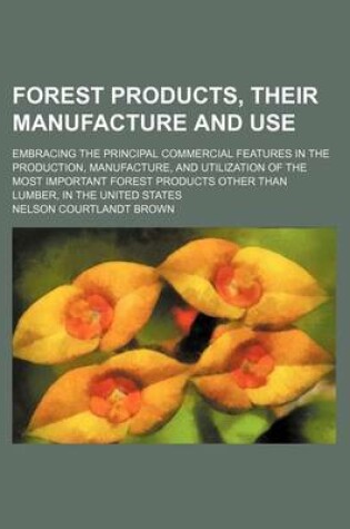 Cover of Forest Products, Their Manufacture and Use; Embracing the Principal Commercial Features in the Production, Manufacture, and Utilization of the Most Important Forest Products Other Than Lumber, in the United States